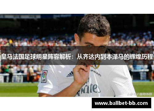 皇马法国足球明星阵容解析：从齐达内到本泽马的辉煌历程