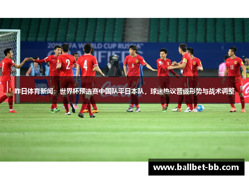 昨日体育新闻：世界杯预选赛中国队平日本队，球迷热议晋级形势与战术调整