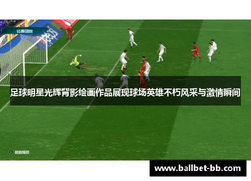 足球明星光辉背影绘画作品展现球场英雄不朽风采与激情瞬间