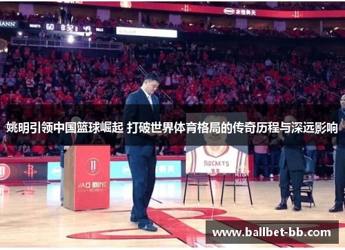 姚明引领中国篮球崛起 打破世界体育格局的传奇历程与深远影响 姚明引领中国篮球崛起 打破世界体育格局的传奇历程与深远影响