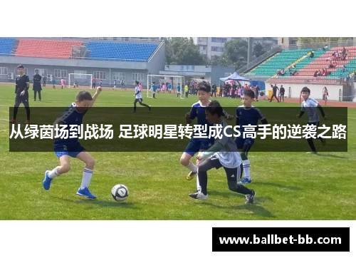 从绿茵场到战场 足球明星转型成CS高手的逆袭之路