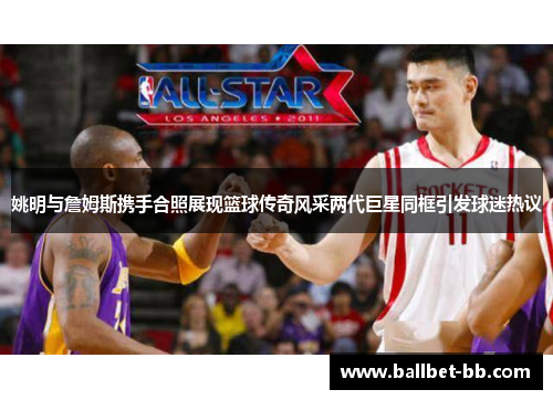姚明与詹姆斯携手合照展现篮球传奇风采两代巨星同框引发球迷热议 姚明与詹姆斯携手合照展现篮球传奇风采两代巨星同框引发球迷热议