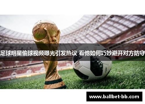 足球明星偷球视频曝光引发热议 看他如何巧妙避开对方防守