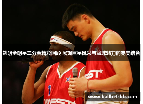 姚明全明星三分赛精彩回顾 展现巨星风采与篮球魅力的完美结合 姚明全明星三分赛精彩回顾 展现巨星风采与篮球魅力的完美结合