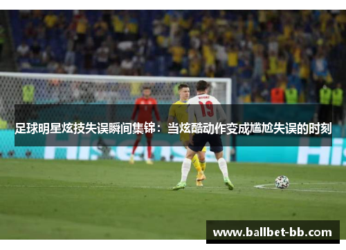 足球明星炫技失误瞬间集锦：当炫酷动作变成尴尬失误的时刻