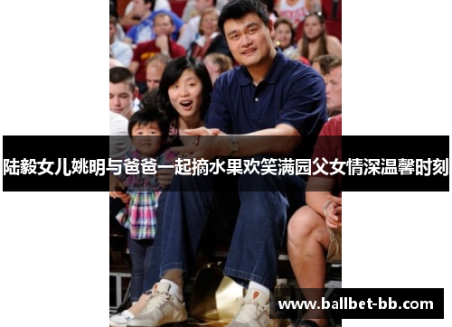 陆毅女儿姚明与爸爸一起摘水果欢笑满园父女情深温馨时刻