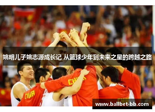 姚明儿子姚志源成长记 从篮球少年到未来之星的跨越之路