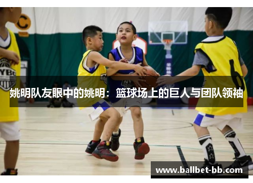 姚明队友眼中的姚明：篮球场上的巨人与团队领袖