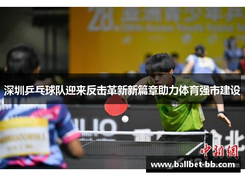 深圳乒乓球队迎来反击革新新篇章助力体育强市建设