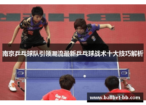 南京乒乓球队引领潮流最新乒乓球战术十大技巧解析