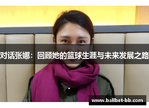 对话张娜：回顾她的篮球生涯与未来发展之路