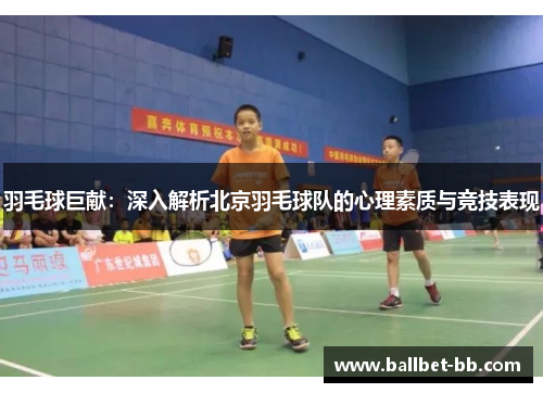 羽毛球巨献：深入解析北京羽毛球队的心理素质与竞技表现