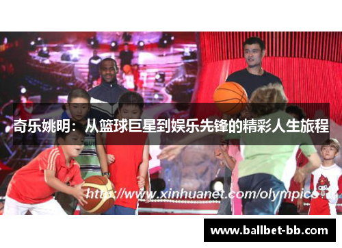 奇乐姚明：从篮球巨星到娱乐先锋的精彩人生旅程
