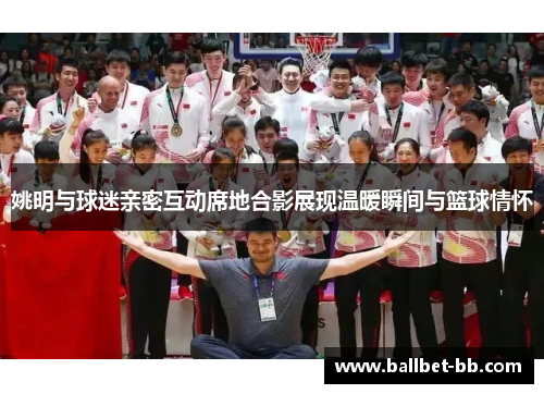 姚明与球迷亲密互动席地合影展现温暖瞬间与篮球情怀