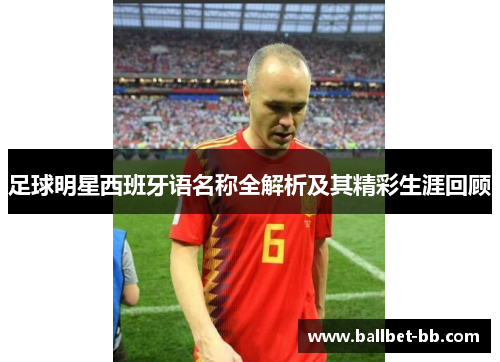 足球明星西班牙语名称全解析及其精彩生涯回顾