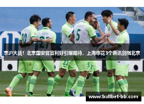 京沪大战！北京国安官宣利好引爆期待，上海申花3个喜讯剑指北京