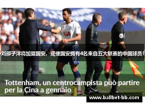 刘邵子洋将加盟国安,或使国安拥有4名来自五大联赛的中国球员! 刘邵子洋将加盟国安,或使国安拥有4名来自五大联赛的中国球员!