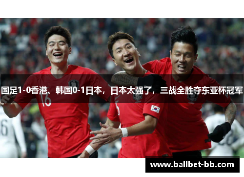 国足1-0香港、韩国0-1日本,日本太强了,三战全胜夺东亚杯冠军 国足1-0香港、韩国0-1日本,日本太强了,三战全胜夺东亚杯冠军