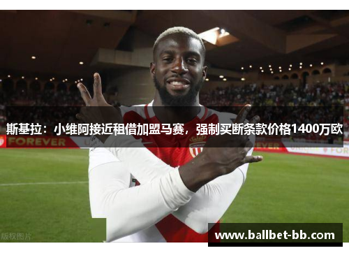 斯基拉:小维阿接近租借加盟马赛,强制买断条款价格1400万欧 斯基拉:小维阿接近租借加盟马赛,强制买断条款价格1400万欧