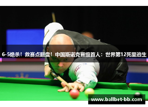 6-5绝杀！救赛点翻盘！中国斯诺克晋级首人：世界第12死里逃生