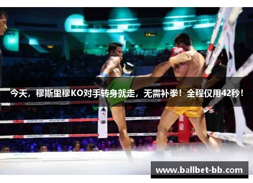 今天，穆斯里穆KO对手转身就走，无需补拳！全程仅用42秒！