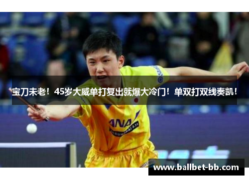 宝刀未老！45岁大威单打复出就爆大冷门！单双打双线奏凯！