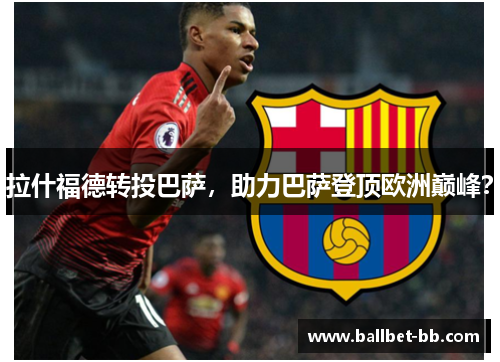 拉什福德转投巴萨，助力巴萨登顶欧洲巅峰？