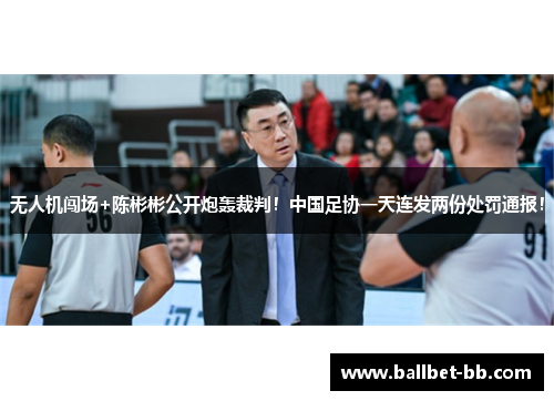 无人机闯场+陈彬彬公开炮轰裁判！中国足协一天连发两份处罚通报！