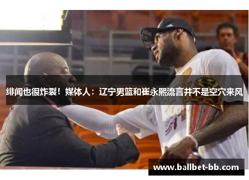 绯闻也很炸裂！媒体人：辽宁男篮和崔永熙流言并不是空穴来风