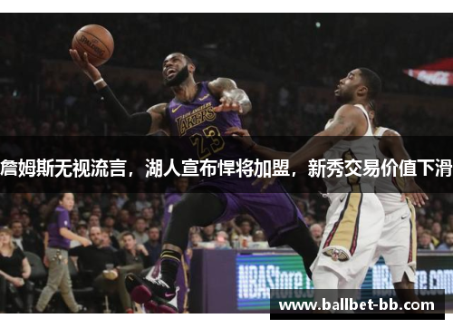 詹姆斯无视流言，湖人宣布悍将加盟，新秀交易价值下滑