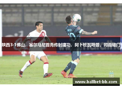 陕西3-1佛山，塞尔马尼首秀传射建功，阿卜杜瓦哈普、闫雨破门