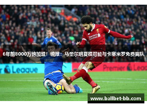 6年前8000万镑加盟！镜报：马奎尔明夏很可能与卡塞米罗免费离队