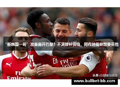 “新韩国一哥”准备离开巴黎?不满替补资格,阿森纳曼联想要买他 “新韩国一哥”准备离开巴黎?不满替补资格,阿森纳曼联想要买他